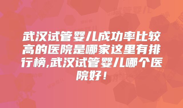 武汉试管婴儿成功率比较高的医院是哪家这里有排行榜,武汉试管婴儿哪个医院好!