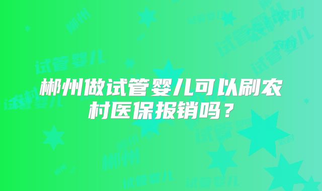 郴州做试管婴儿可以刷农村医保报销吗？