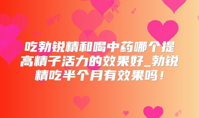 吃勃锐精和喝中药哪个提高精子活力的效果好_勃锐精吃半个月有效果吗！