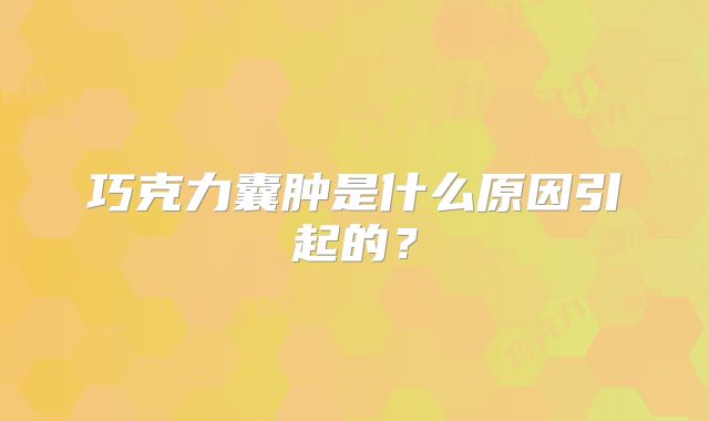 巧克力囊肿是什么原因引起的?