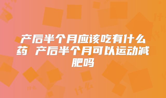 产后半个月应该吃有什么药 产后半个月可以运动减肥吗