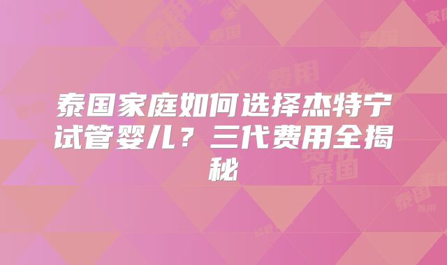 泰国家庭如何选择杰特宁试管婴儿？三代费用全揭秘