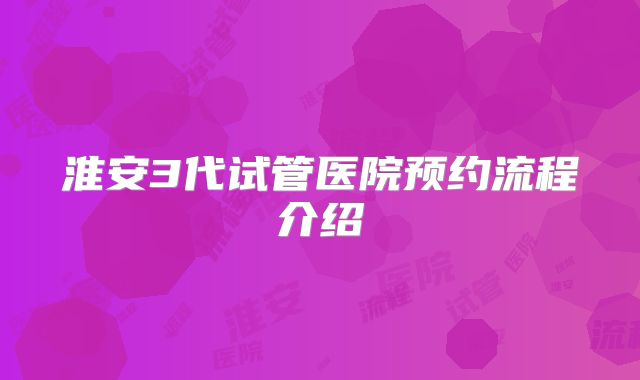 淮安3代试管医院预约流程介绍