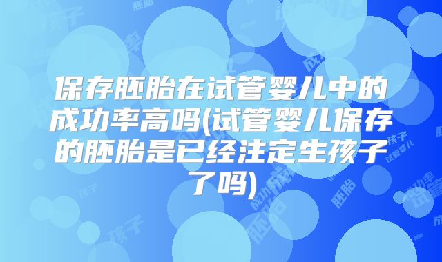 保存胚胎在试管婴儿中的成功率高吗(试管婴儿保存的胚胎是已经注定生孩子了吗)