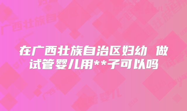 在广西壮族自治区妇幼 做试管婴儿用**子可以吗