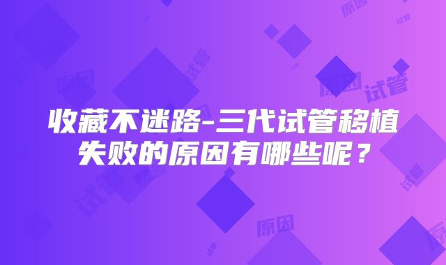 收藏不迷路-三代试管移植失败的原因有哪些呢？