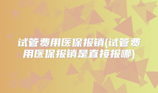 试管费用医保报销(试管费用医保报销是直接报哪)