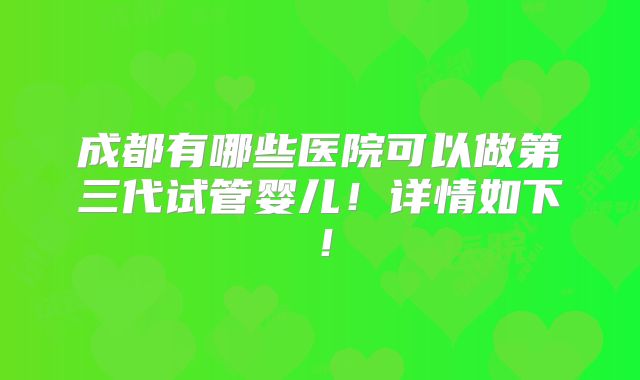 成都有哪些医院可以做第三代试管婴儿！详情如下！
