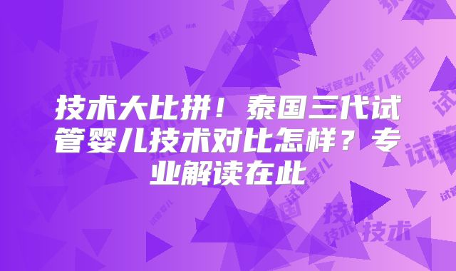 技术大比拼！泰国三代试管婴儿技术对比怎样？专业解读在此