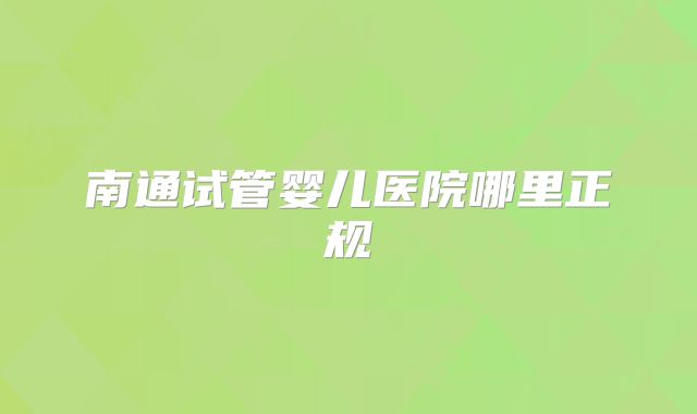 南通试管婴儿医院哪里正规