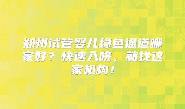 郑州试管婴儿绿色通道哪家好?快速入院,就找这家机构!