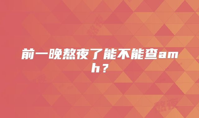 前一晚熬夜了能不能查amh？
