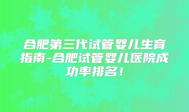 合肥第三代试管婴儿生育指南-合肥试管婴儿医院成功率排名!