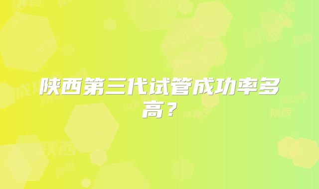 陕西第三代试管成功率多高?