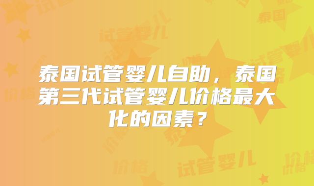 泰国试管婴儿自助,泰国第三代试管婴儿价格最大化的因素?