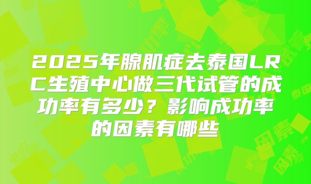 2025年腺肌症去泰国LRC生殖中心做三代试管的成功率有多少？影响成功率的因素有哪些