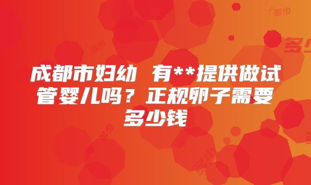 成都市妇幼 有**提供做试管婴儿吗?正规卵子需要多少钱
