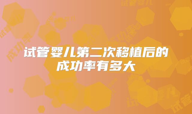 试管婴儿第二次移植后的成功率有多大