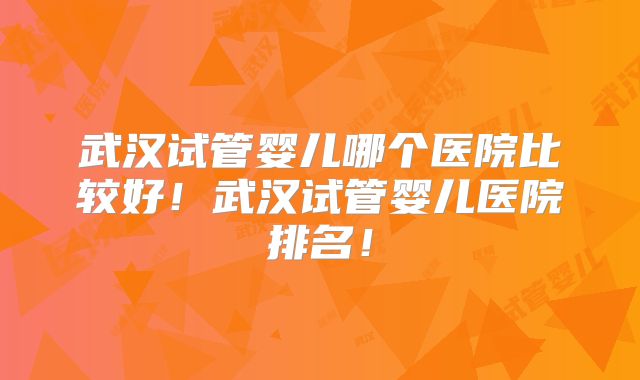 武汉试管婴儿哪个医院比较好!武汉试管婴儿医院排名!