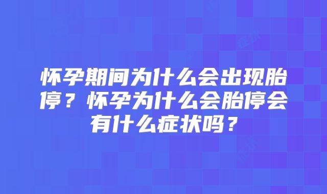 怀孕期间为什么会出现胎停?怀孕为什么会胎停会有什么症状吗?