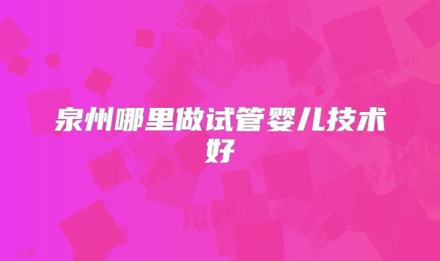 泉州哪里做试管婴儿技术好