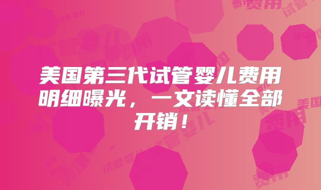 美国第三代试管婴儿费用明细曝光，一文读懂全部开销！