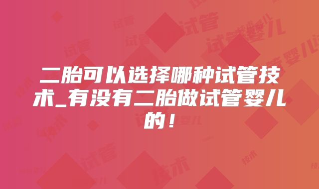 二胎可以选择哪种试管技术_有没有二胎做试管婴儿的！