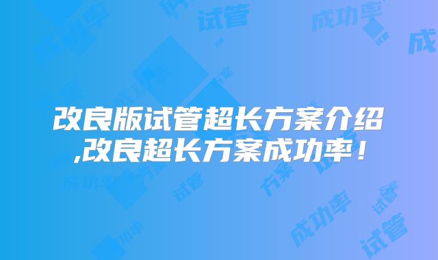 改良版试管超长方案介绍,改良超长方案成功率！