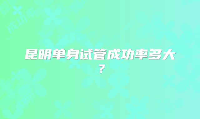 昆明单身试管成功率多大?