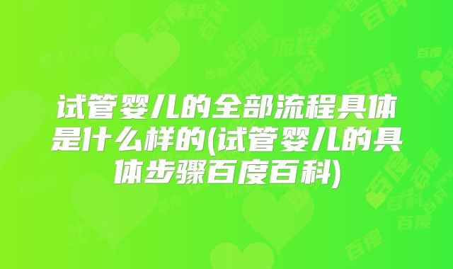 试管婴儿的全部流程具体是什么样的(试管婴儿的具体步骤百度百科)