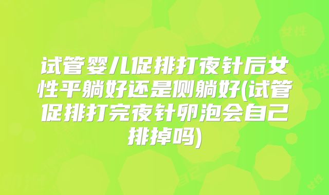 试管婴儿促排打夜针后女性平躺好还是侧躺好(试管促排打完夜针卵泡会自己排掉吗)