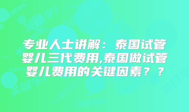 专业人士讲解:泰国试管婴儿三代费用,泰国做试管婴儿费用的关键因素??