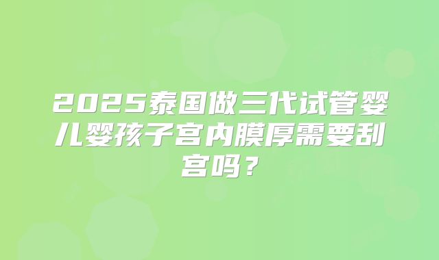 2025泰国做三代试管婴儿婴孩子宫内膜厚需要刮宫吗?
