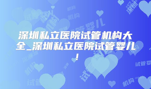深圳私立医院试管机构大全_深圳私立医院试管婴儿！