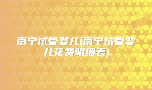 南宁试管婴儿(南宁试管婴儿花费明细表)