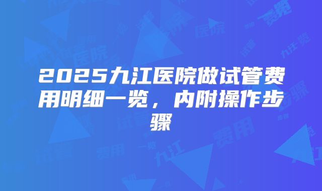 2025九江医院做试管费用明细一览,内附操作步骤
