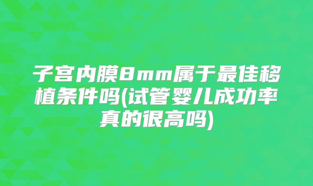 子宫内膜8mm属于最佳移植条件吗(试管婴儿成功率真的很高吗)