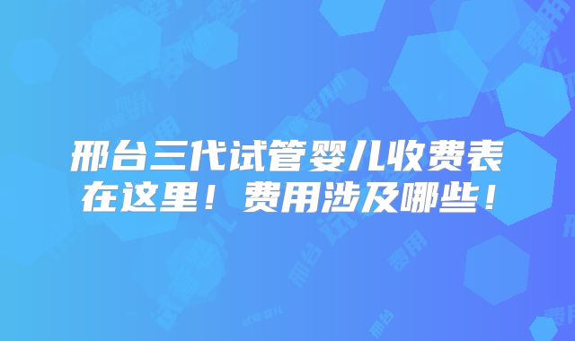 邢台三代试管婴儿收费表在这里！费用涉及哪些！