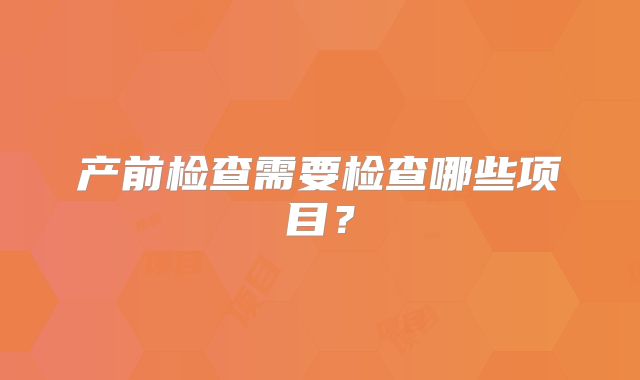 产前检查需要检查哪些项目？