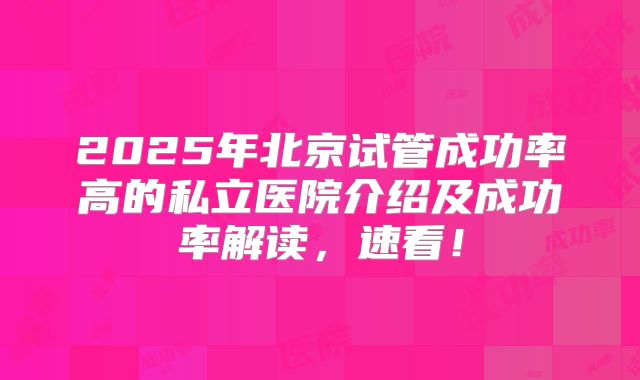 2025年北京试管成功率高的私立医院介绍及成功率解读，速看！