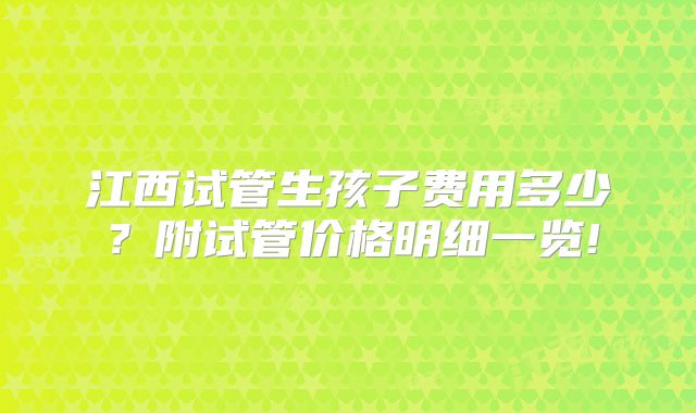 江西试管生孩子费用多少？附试管价格明细一览!
