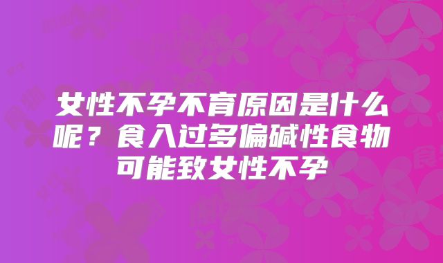 女性不孕不育原因是什么呢？食入过多偏碱性食物可能致女性不孕