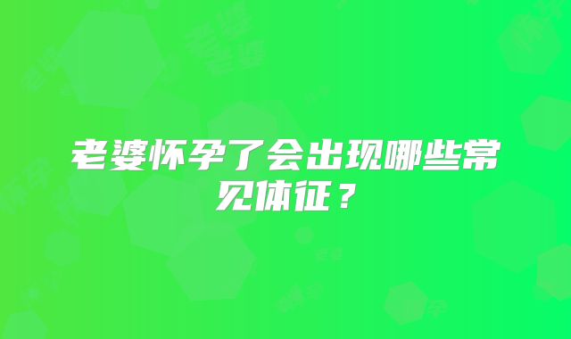 老婆怀孕了会出现哪些常见体征?