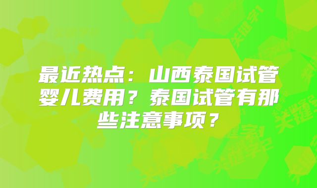 最近热点：山西泰国试管婴儿费用？泰国试管有那些注意事项？