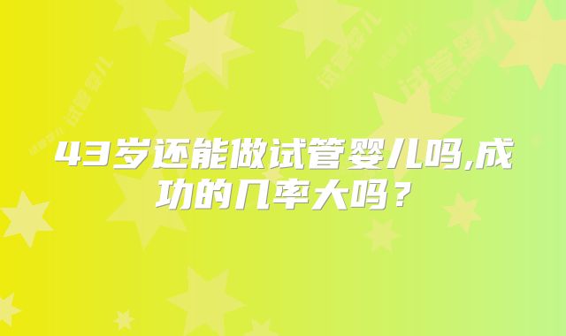 43岁还能做试管婴儿吗,成功的几率大吗？