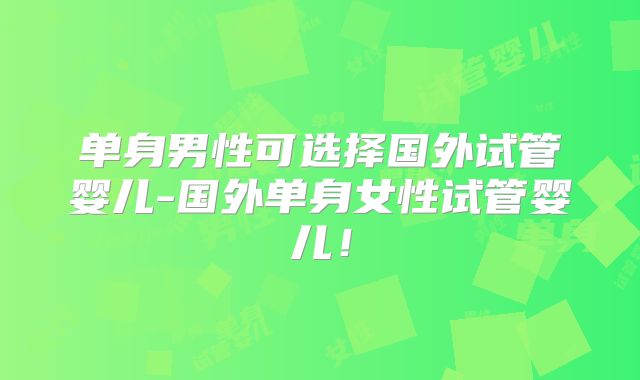 单身男性可选择国外试管婴儿-国外单身女性试管婴儿！
