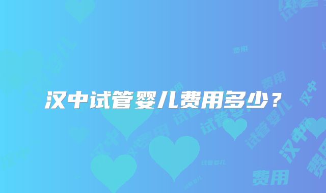 汉中试管婴儿费用多少？