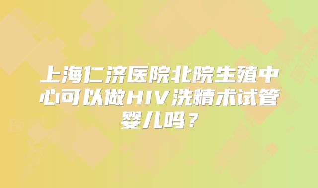 上海仁济医院北院生殖中心可以做HIV洗精术试管婴儿吗？