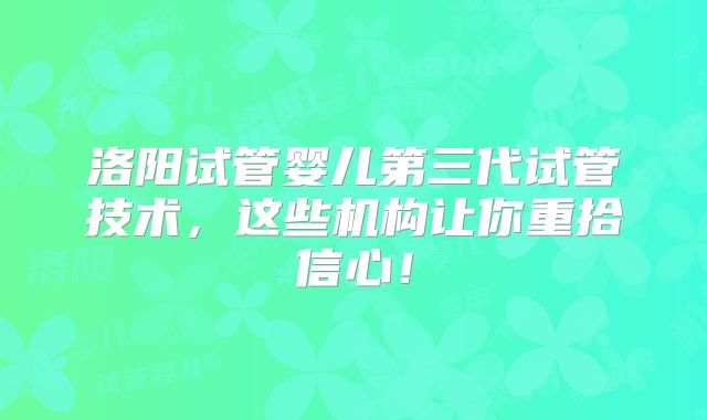 洛阳试管婴儿第三代试管技术，这些机构让你重拾信心！