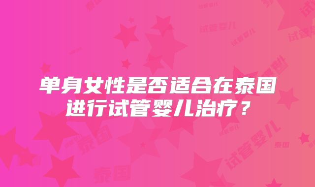 单身女性是否适合在泰国进行试管婴儿治疗？